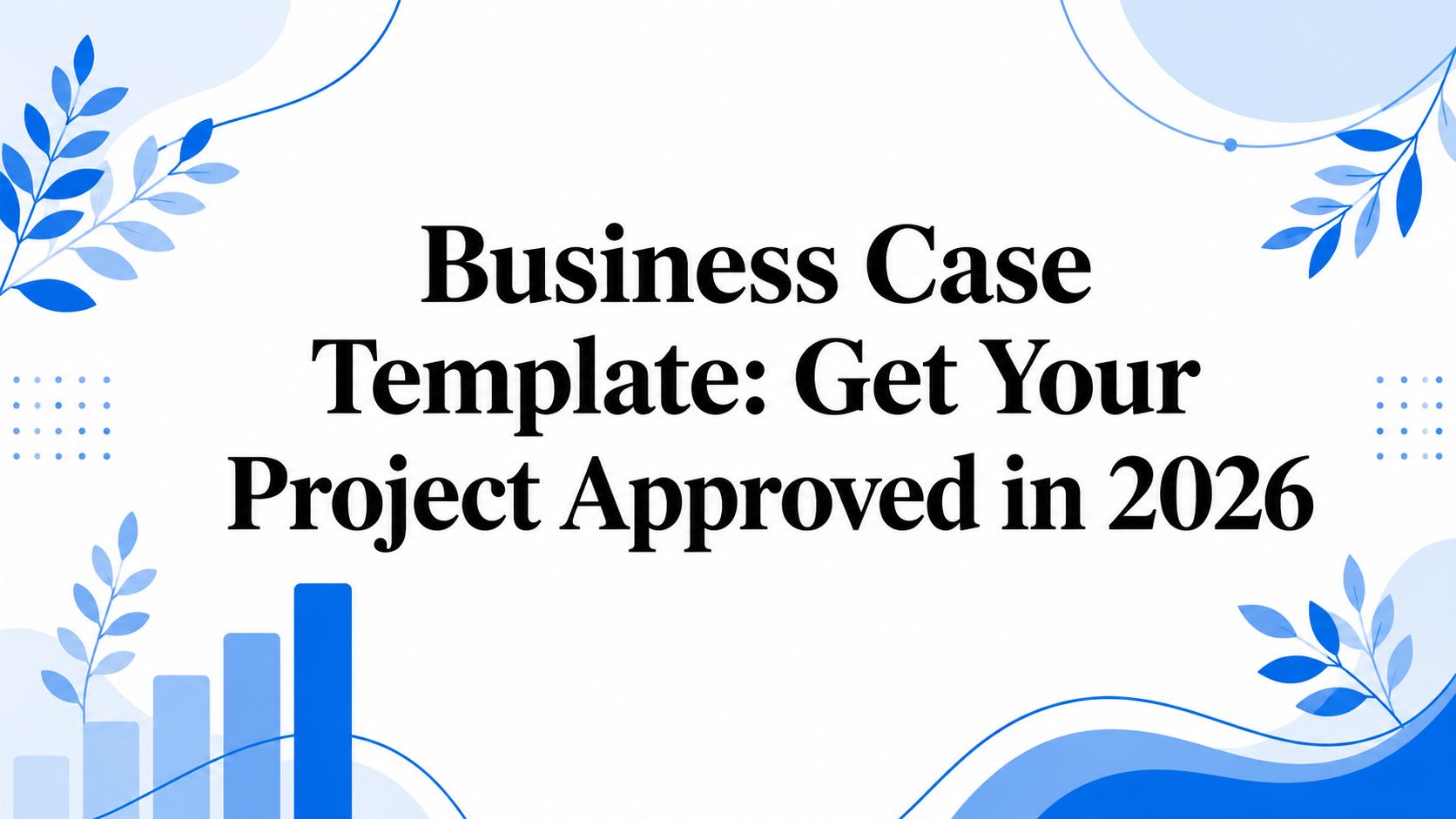 Business Case Template: Get Your Project Approved in 2026